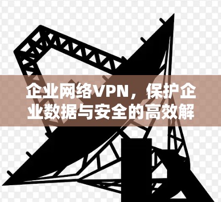 企业网络VPN，保护企业数据与安全的高效解决方案