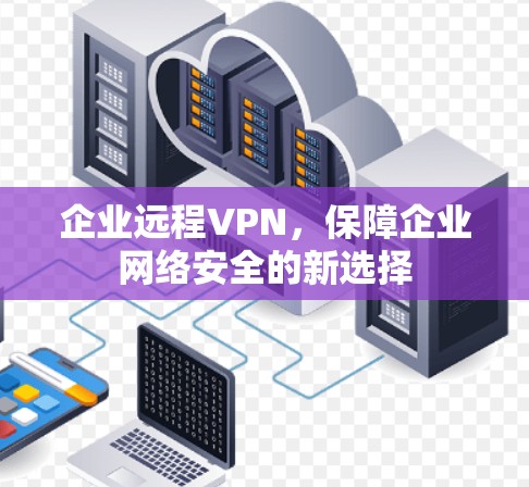 企业远程VPN，保障企业网络安全的新选择