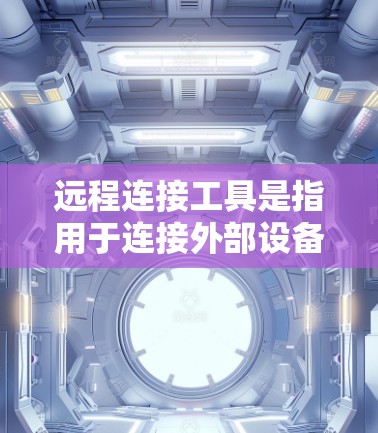 远程连接工具是指用于连接外部设备或服务器到本地计算机的软件或硬件工具。这些工具通常用于远程办公、远程培训、远程协作等场景，帮助用户方便地管理与外部设备的联系
