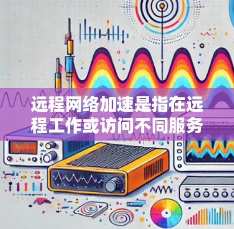 远程网络加速是指在远程工作或访问不同服务器时，通过网络加速技术提升性能、减少延迟和提高连接质量的方法。远程网络加速通常用于以下场景