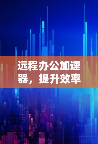 远程办公加速器，提升效率的高效解决方案
