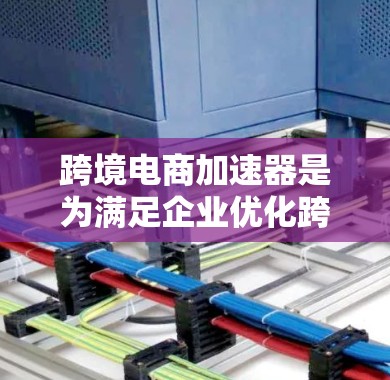 跨境电商加速器是为满足企业优化跨境电商 transcation流程而开发的工具或服务。以下是对跨境电商加速器的详细总结