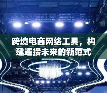 跨境电商网络工具，构建连接未来的新范式