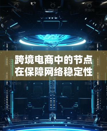 跨境电商中的节点在保障网络稳定性、数据安全和高效运营方面扮演重要角色。以下是对节点的详细分析