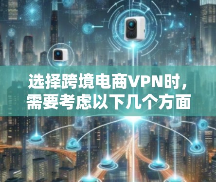 选择跨境电商VPN时，需要考虑以下几个方面
