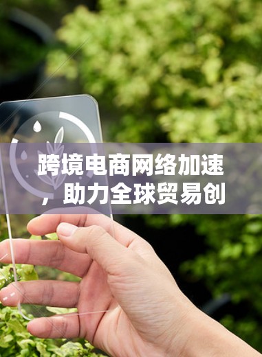 跨境电商网络加速，助力全球贸易创新