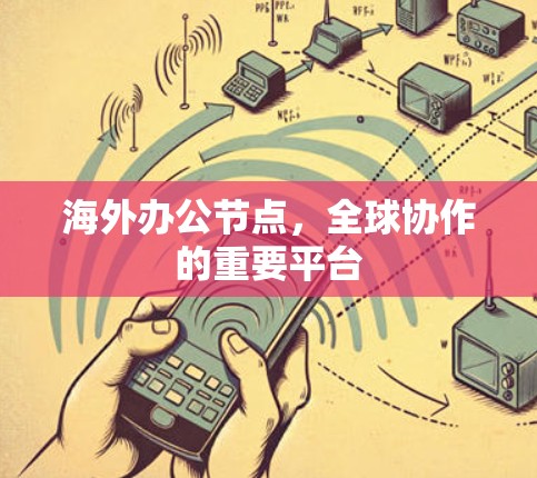 海外办公节点，全球协作的重要平台