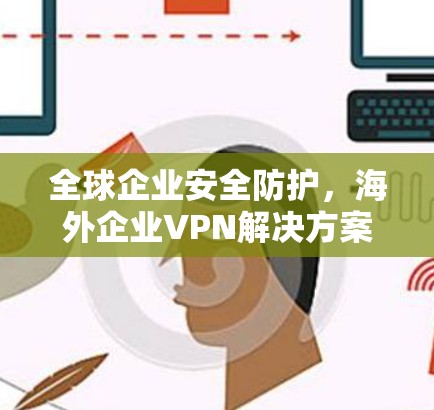 全球企业安全防护，海外企业VPN解决方案