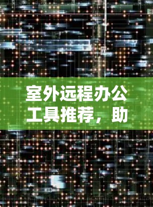 室外远程办公工具推荐，助力全球协作的高效解决方案