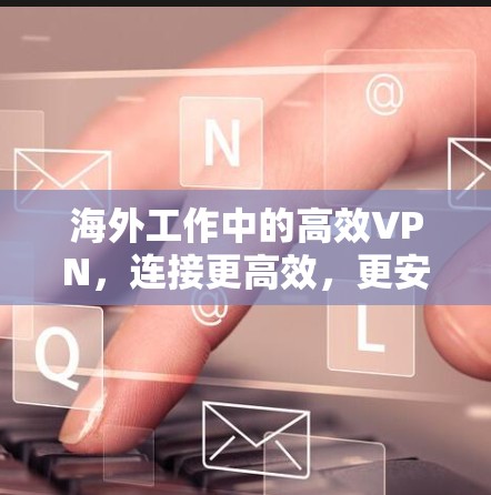 海外工作中的高效VPN，连接更高效，更安全