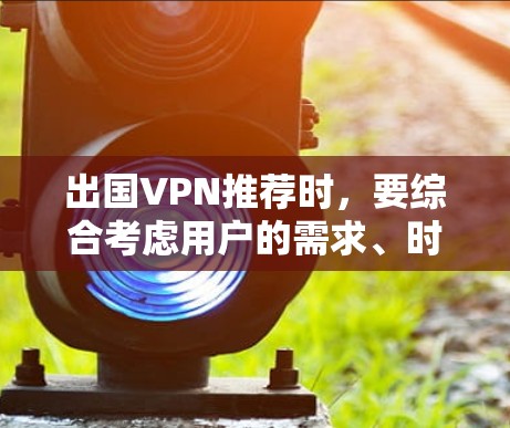出国VPN推荐时，要综合考虑用户的需求、时间和预算等多个方面。以下是一些推荐的出国VPN服务，供你参考