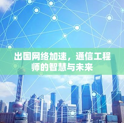 出国网络加速，通信工程师的智慧与未来