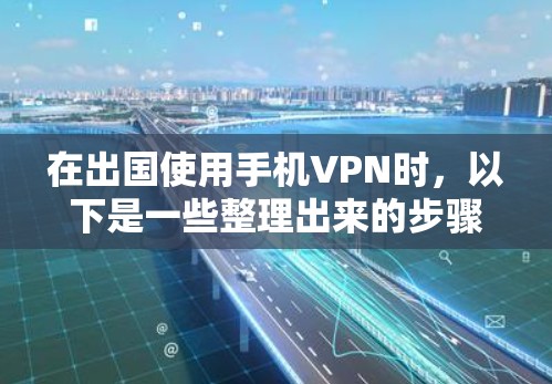 在出国使用手机VPN时，以下是一些整理出来的步骤和建议