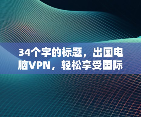 34个字的标题，出国电脑VPN，轻松享受国际旅行的秘密