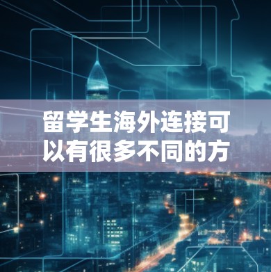 留学生海外连接可以有很多不同的方式，取决于您需要的联系信息或活动安排。以下是一些可能的相关信息和建议