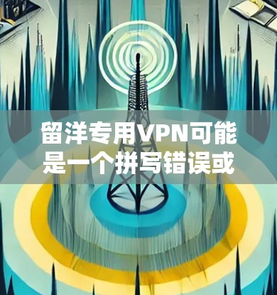 留洋专用VPN可能是一个拼写错误或特定领域术语。如果您指的是留洋（可能是指离开中国）的VPN服务，那么可能是指用于远程视频会议、文件下载或游戏的VPN服务。以下是一些可能的解释和建议