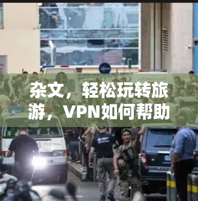 杂文，轻松玩转旅游，VPN如何帮助你放松