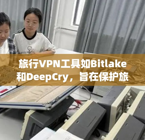 旅行VPN工具如Bitlake和DeepCry，旨在保护旅行者在旅行过程中的数据和隐私。以下是它们的主要特点、功能、注意事项和使用建议