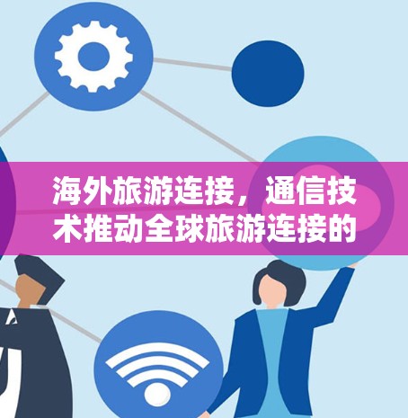 海外旅游连接，通信技术推动全球旅游连接的机遇与挑战