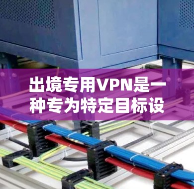 出境专用VPN是一种专为特定目标设计的VPN服务，通常用于访问特定国家或地区的网络。以下是一些使用出境专用VPN的基本步骤和注意事项