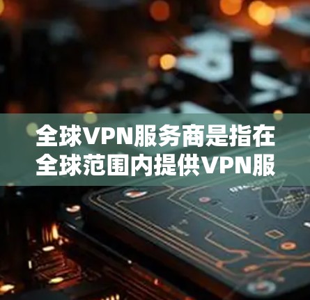 全球VPN服务商是指在全球范围内提供VPN服务的企业或平台。这些企业通常专注于提供实时视频通话、会议、文件传输等高级功能，以满足不同用户的需求。以下是全球VPN服务商的一些主要例子