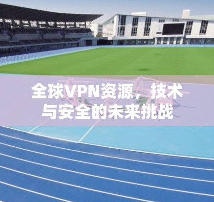 全球VPN资源，技术与安全的未来挑战