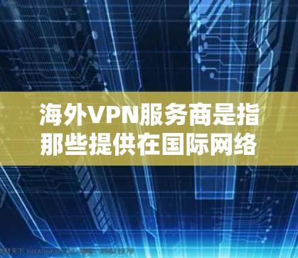 海外VPN服务商是指那些提供在国际网络环境中的网络服务的软件或工具，用于加密数据、传输信息或进行其他网络相关的操作。这些服务商通常服务于商业、学术、娱乐等不同领域，特别是在全球范围内提供服务
