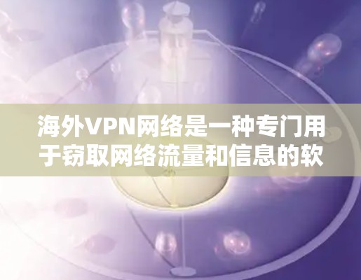 海外VPN网络是一种专门用于窃取网络流量和信息的软件或服务。它通过加密和加密的协议，将用户与远程服务器连接，从而窃取数据。以下是一些关于海外VPN网络的详细介绍