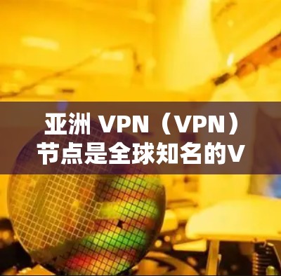 亚洲 VPN（VPN）节点是全球知名的VPN服务提供商，特别是在亚洲地区。以下是一些主要的 VPN 节点及其特点