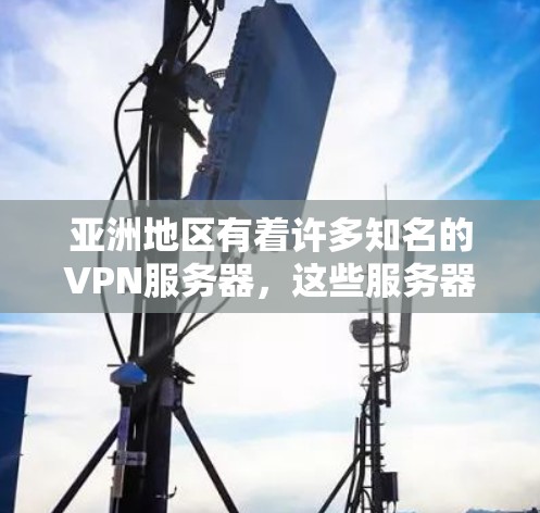 亚洲地区有着许多知名的VPN服务器，这些服务器在保证安全性和质量的同时，也提供了多种选择。以下是亚洲地区的一些主要VPN服务器推荐