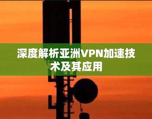 深度解析亚洲VPN加速技术及其应用