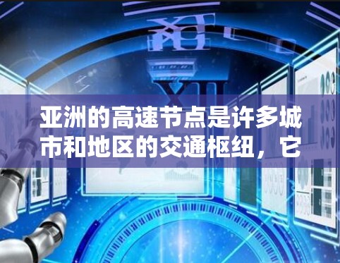 亚洲的高速节点是许多城市和地区的交通枢纽，它们不仅连接了城市的经济与交通，还推动了区域内的经济发展和交通效率的提升。以下是一些亚洲的主要高速节点
