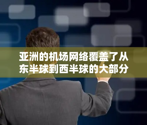 亚洲的机场网络覆盖了从东半球到西半球的大部分地区，包括中国、日本、韩国、印度尼西亚、马来西亚、菲律宾、印度、越南、泰国、斯里兰卡、阿曼、阿联酋等国家。这些机场之间的飞行路线和连接情况如下