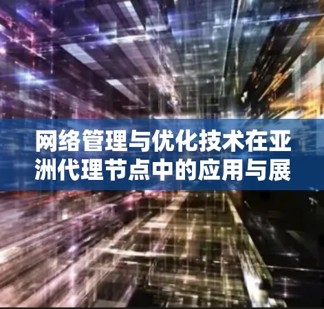网络管理与优化技术在亚洲代理节点中的应用与展望