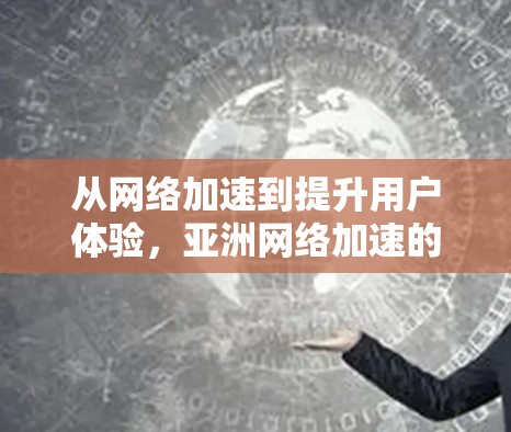 从网络加速到提升用户体验，亚洲网络加速的现状与未来