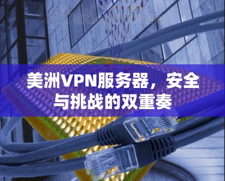 美洲VPN服务器，安全与挑战的双重奏