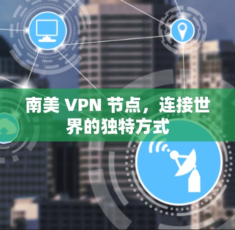 南美 VPN 节点，连接世界的独特方式