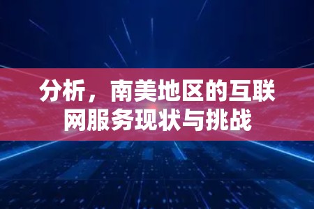 分析，南美地区的互联网服务现状与挑战