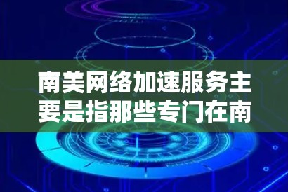 南美网络加速服务主要是指那些专门在南美国家（巴西、墨西哥、阿根廷等）提供网络加速服务的平台或工具。这些服务通常专注于满足南美地区的网络需求，提供速度快、覆盖范围广、价格适中等便利