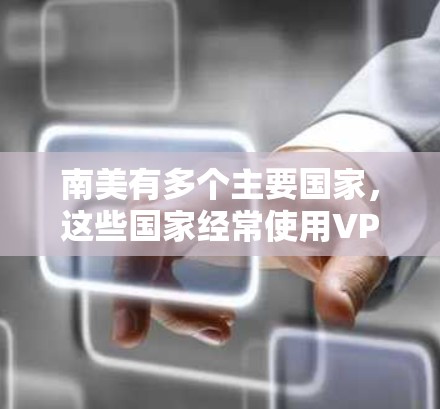 南美有多个主要国家，这些国家经常使用VPN服务来访问互联网。以下是一些南美主要国家的VPN服务