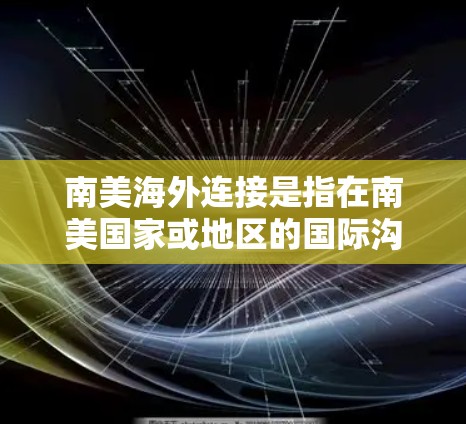 南美海外连接是指在南美国家或地区的国际沟通与信息获取工具，旨在帮助南美人在海外实现语言沟通和信息获取。以下是对南美海外连接的详细总结