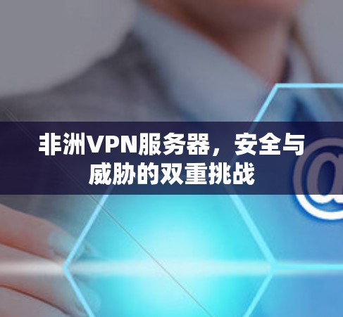 非洲VPN服务器，安全与威胁的双重挑战