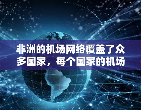 非洲的机场网络覆盖了众多国家，每个国家的机场都有其独特的特点和服务。以下是对非洲主要机场的详细分析