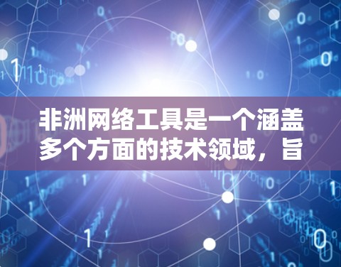 非洲网络工具是一个涵盖多个方面的技术领域，旨在支持非洲地区在全球网络基础设施中的角色。以下是对非洲网络工具的详细分析
