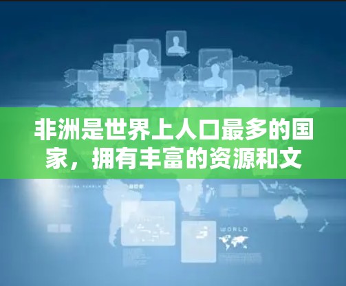 非洲是世界上人口最多的国家，拥有丰富的资源和文化，与其他国家和地区的连接在全球范围内非常紧密。非洲国家之间的连接可以包括以下几个方面