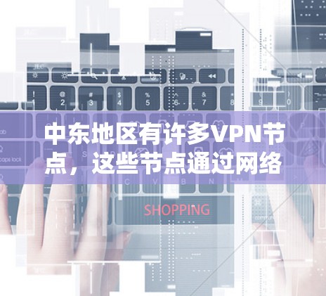 中东地区有许多VPN节点，这些节点通过网络联系到其他国家或地区的VPN服务提供商，以便提供安全的网络连接。以下是一些主要的中东VPN节点和地区