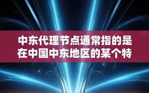 中东代理节点通常指的是在中国中东地区的某个特定区域或国家，拥有业务或代表的机构，通常用于物流、销售、客户服务等业务。以下是一些可能相关的信息和信息