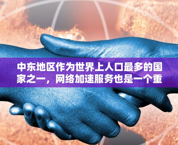 中东地区作为世界上人口最多的国家之一，网络加速服务也是一个重要的服务领域。中东地区的网络加速服务主要集中在阿联酋、黎巴嫩、叙利亚等国家和地区。以下是中东网络加速的主要服务类型和平台