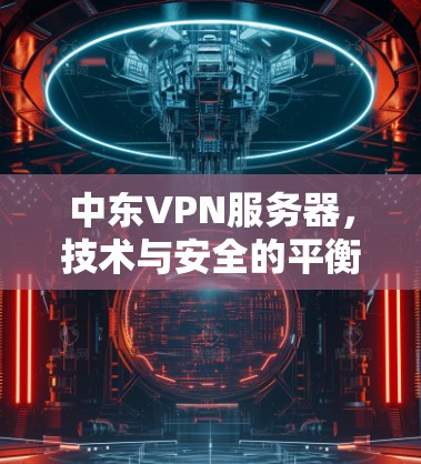 中东VPN服务器，技术与安全的平衡点