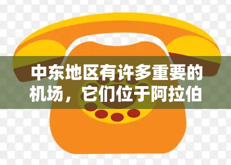 中东地区有许多重要的机场，它们位于阿拉伯半岛的不同国家和地区。以下是中东主要机场的列表及其主要连接情况